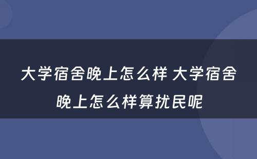 大学宿舍晚上怎么样 大学宿舍晚上怎么样算扰民呢