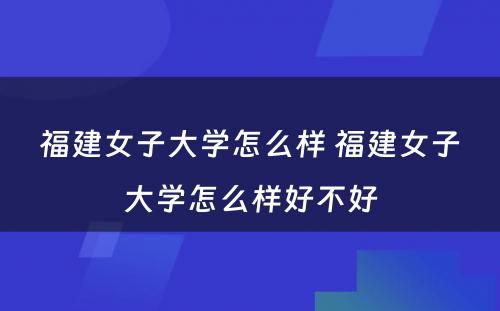 福建女子大学怎么样 福建女子大学怎么样好不好