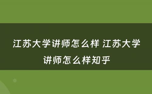 江苏大学讲师怎么样 江苏大学讲师怎么样知乎