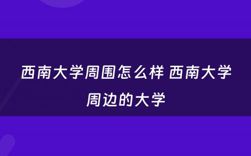 西南大学周围怎么样 西南大学周边的大学
