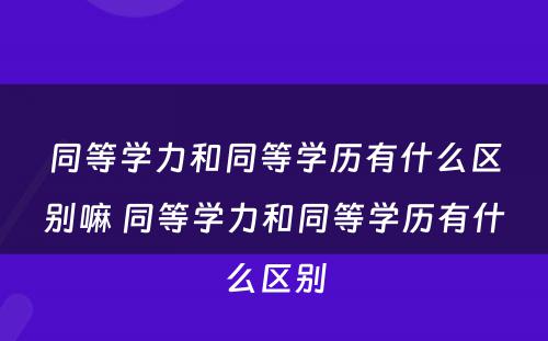 同等学力和同等学历有什么区别嘛 同等学力和同等学历有什么区别