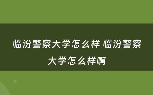 临汾警察大学怎么样 临汾警察大学怎么样啊