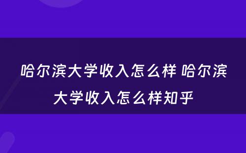 哈尔滨大学收入怎么样 哈尔滨大学收入怎么样知乎