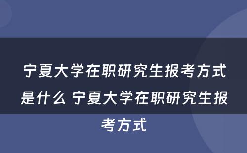 宁夏大学在职研究生报考方式是什么 宁夏大学在职研究生报考方式