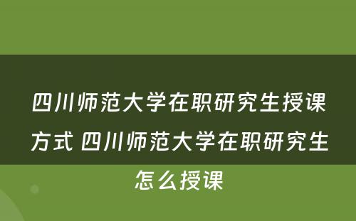 四川师范大学在职研究生授课方式 四川师范大学在职研究生怎么授课