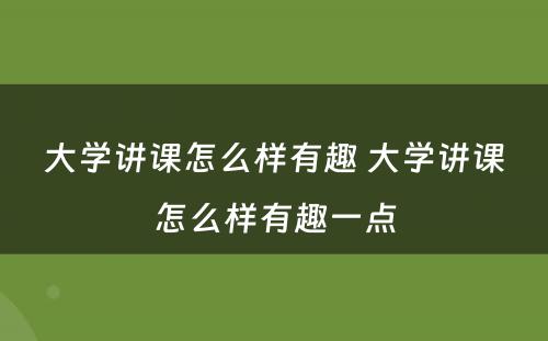 大学讲课怎么样有趣 大学讲课怎么样有趣一点