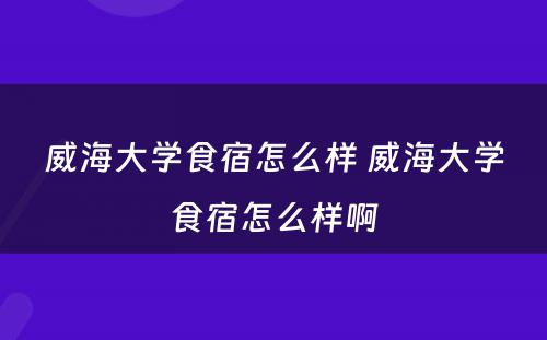 威海大学食宿怎么样 威海大学食宿怎么样啊