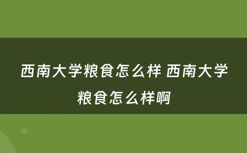 西南大学粮食怎么样 西南大学粮食怎么样啊