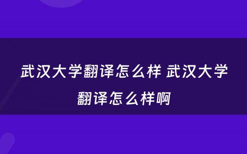 武汉大学翻译怎么样 武汉大学翻译怎么样啊