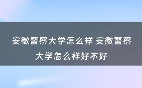 安徽警察大学怎么样 安徽警察大学怎么样好不好