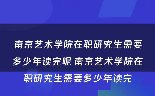 南京艺术学院在职研究生需要多少年读完呢 南京艺术学院在职研究生需要多少年读完