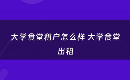 大学食堂租户怎么样 大学食堂出租