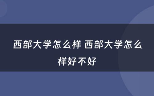 西部大学怎么样 西部大学怎么样好不好