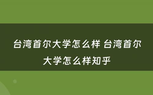 台湾首尔大学怎么样 台湾首尔大学怎么样知乎