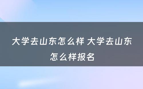 大学去山东怎么样 大学去山东怎么样报名