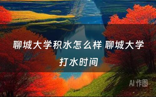 聊城大学积水怎么样 聊城大学打水时间
