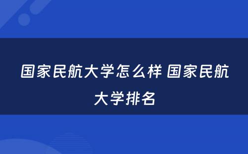 国家民航大学怎么样 国家民航大学排名