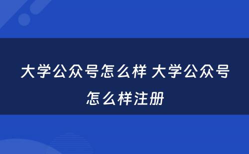 大学公众号怎么样 大学公众号怎么样注册