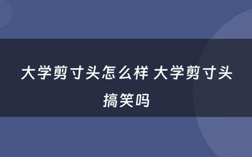 大学剪寸头怎么样 大学剪寸头搞笑吗