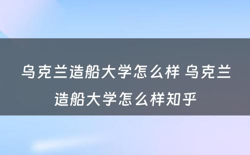 乌克兰造船大学怎么样 乌克兰造船大学怎么样知乎