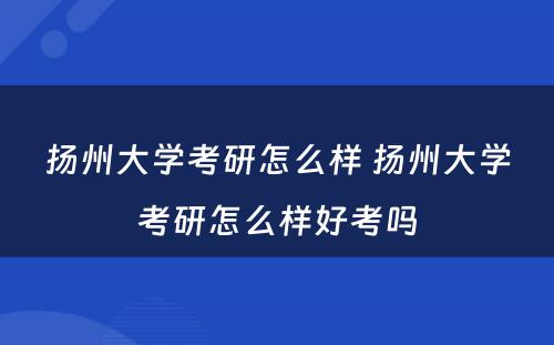 扬州大学考研怎么样 扬州大学考研怎么样好考吗