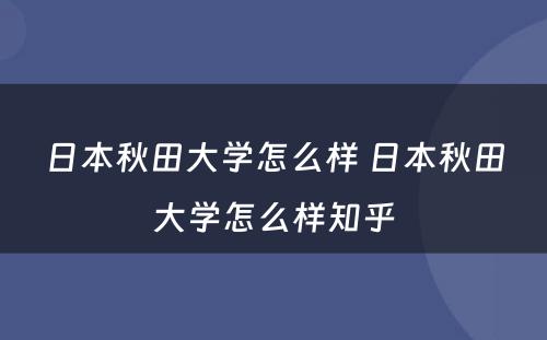 日本秋田大学怎么样 日本秋田大学怎么样知乎