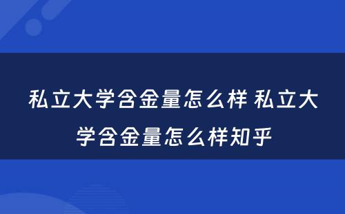 私立大学含金量怎么样 私立大学含金量怎么样知乎