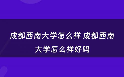成都西南大学怎么样 成都西南大学怎么样好吗