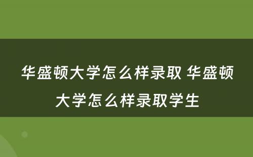 华盛顿大学怎么样录取 华盛顿大学怎么样录取学生
