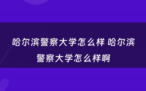 哈尔滨警察大学怎么样 哈尔滨警察大学怎么样啊