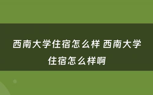 西南大学住宿怎么样 西南大学住宿怎么样啊