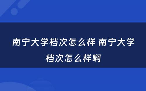 南宁大学档次怎么样 南宁大学档次怎么样啊