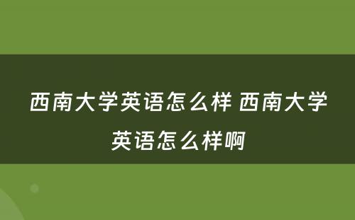 西南大学英语怎么样 西南大学英语怎么样啊