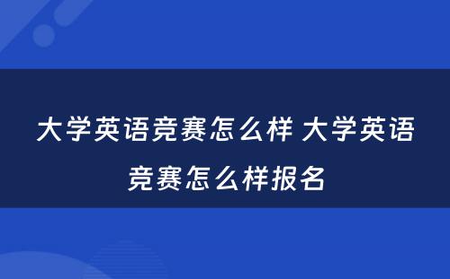 大学英语竞赛怎么样 大学英语竞赛怎么样报名