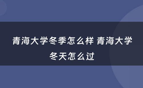 青海大学冬季怎么样 青海大学冬天怎么过