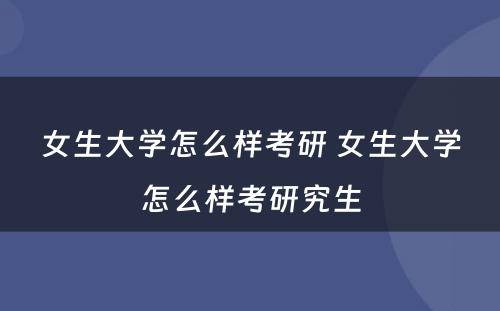 女生大学怎么样考研 女生大学怎么样考研究生