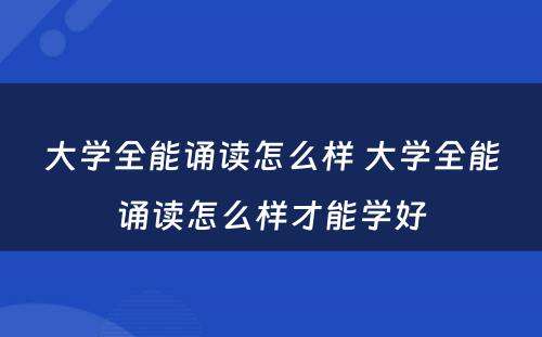 大学全能诵读怎么样 大学全能诵读怎么样才能学好