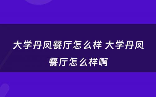 大学丹凤餐厅怎么样 大学丹凤餐厅怎么样啊