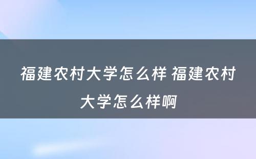 福建农村大学怎么样 福建农村大学怎么样啊