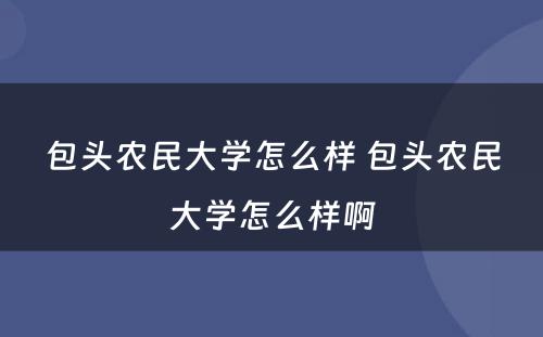 包头农民大学怎么样 包头农民大学怎么样啊