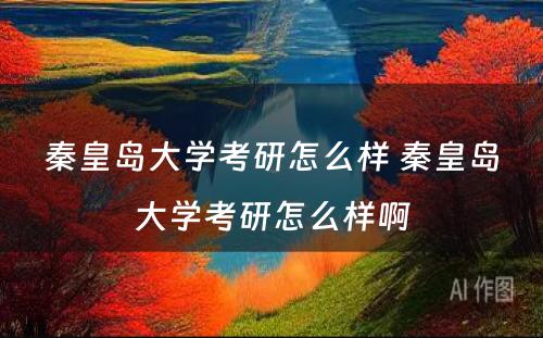 秦皇岛大学考研怎么样 秦皇岛大学考研怎么样啊