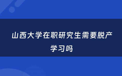  山西大学在职研究生需要脱产学习吗