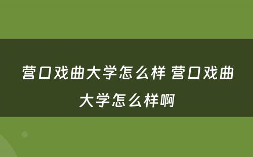 营口戏曲大学怎么样 营口戏曲大学怎么样啊