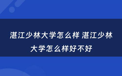 湛江少林大学怎么样 湛江少林大学怎么样好不好