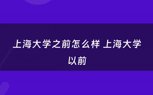 上海大学之前怎么样 上海大学以前