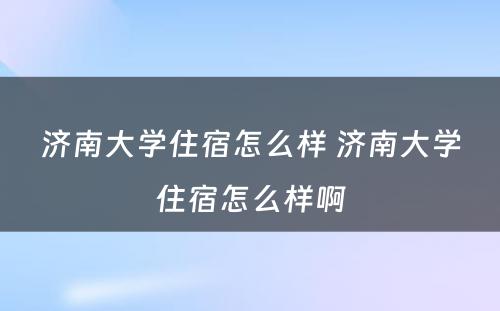 济南大学住宿怎么样 济南大学住宿怎么样啊