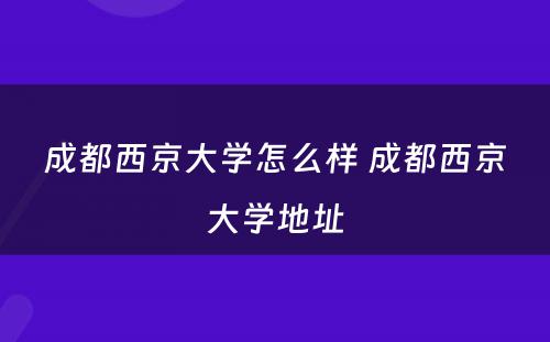 成都西京大学怎么样 成都西京大学地址