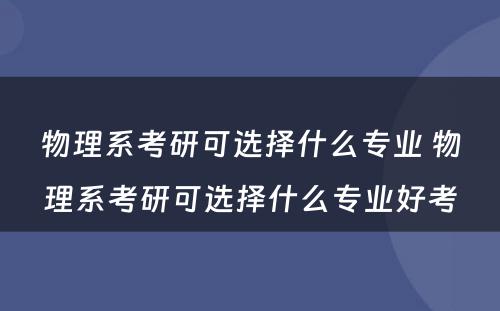 物理系考研可选择什么专业 物理系考研可选择什么专业好考