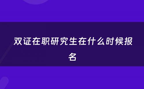  双证在职研究生在什么时候报名