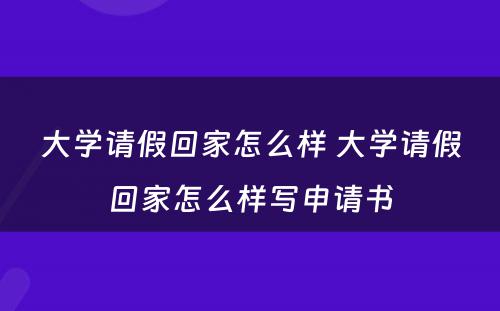 大学请假回家怎么样 大学请假回家怎么样写申请书